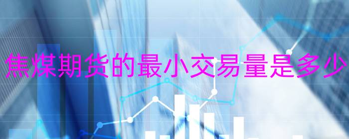 焦煤期货的最小交易量是多少