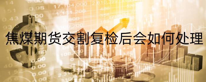 焦煤期货交割复检后会如何处理
