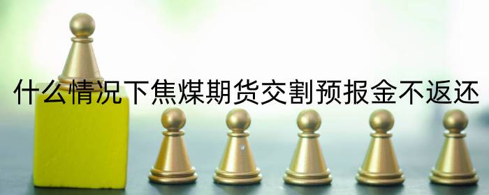 什么情况下焦煤期货交割预报金不返还