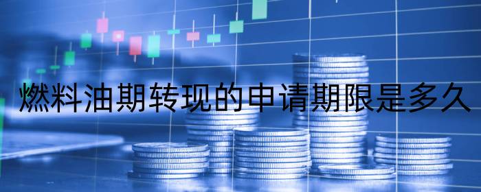 燃料油期转现的申请期限是多久