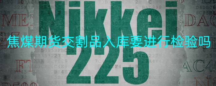 焦煤期货交割品入库要进行检验吗