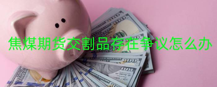 焦煤期货交割品存在争议怎么办