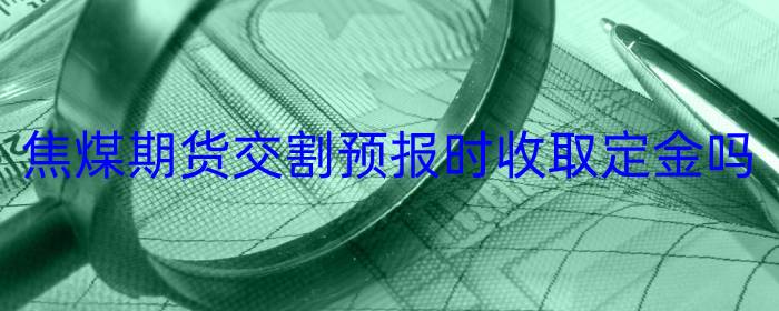 焦煤期货交割预报时收取定金吗