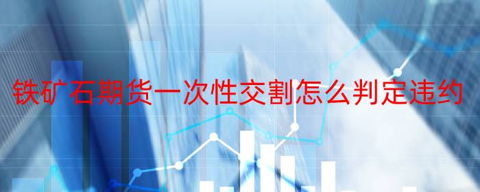 铁矿石期货一次性交割怎么判定违约
