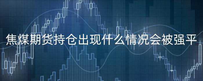 焦煤期货持仓出现什么情况会被强平