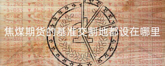 焦煤期货的基准交割地都设在哪里