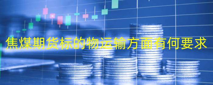 焦煤期货标的物运输方面有何要求