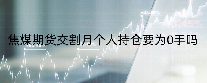 焦煤期货交割月个人持仓要为0手吗