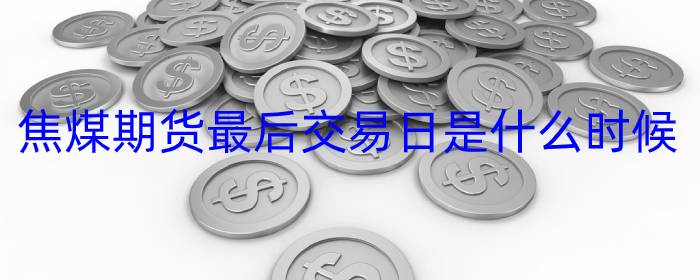 焦煤期货最后交易日是什么时候